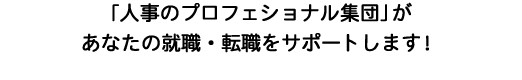 「人事のプロフェショナル集団」があなたの就職・転職をサポートします！